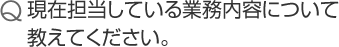 現在担当している業務内容について教えてください。