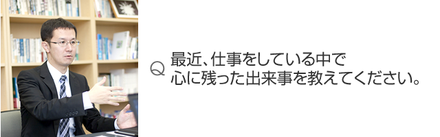 最近、仕事をしている中で心に残った出来事を教えてください。