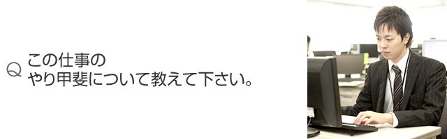 この仕事のやり甲斐について教えて下さい。