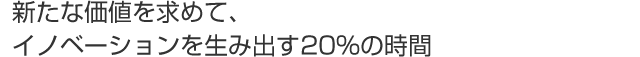 新たな価値を求めて、イノベーションを生み出す20%の時間
