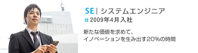 システムエンジニア[2009年4月入社]新たな価値を求めて、イノベーションを生み出す20%の時間