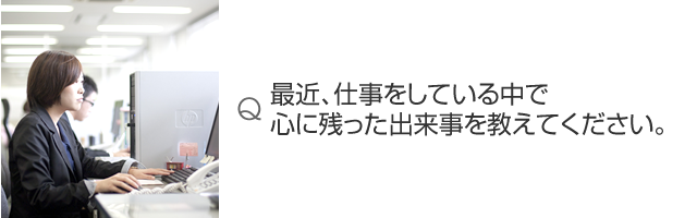 最近、仕事をしている中で心に残った出来事を教えてください。